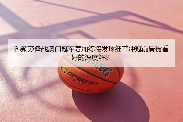孙颖莎备战澳门冠军赛加练接发球细节冲冠前景被看好的深度解析