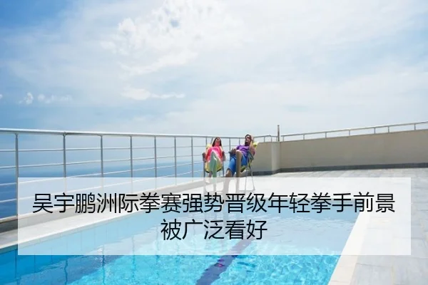 吴宇鹏洲际拳赛强势晋级年轻拳手前景被广泛看好