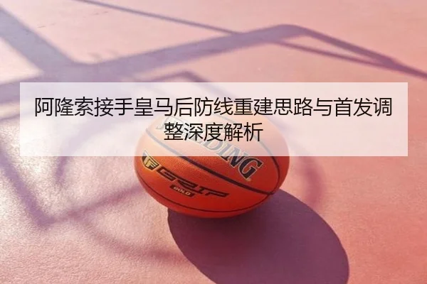 阿隆索接手皇马后防线重建思路与首发调整深度解析