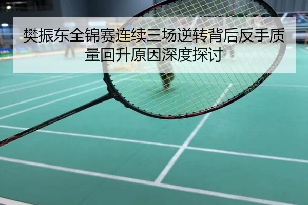 樊振东全锦赛连续三场逆转背后反手质量回升原因深度探讨